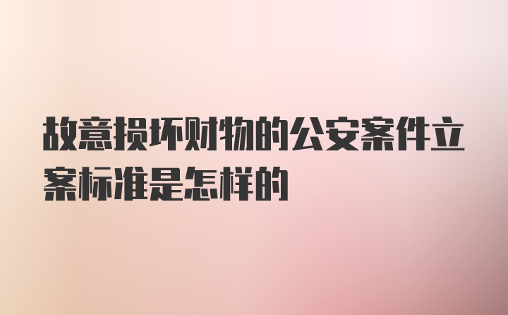 故意损坏财物的公安案件立案标准是怎样的