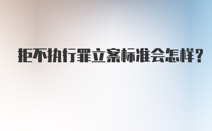 拒不执行罪立案标准会怎样？