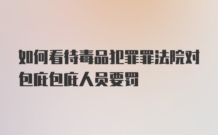 如何看待毒品犯罪罪法院对包庇包庇人员要罚