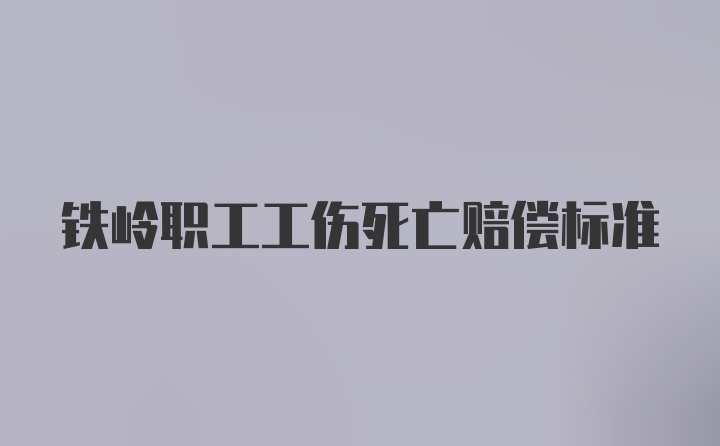 铁岭职工工伤死亡赔偿标准