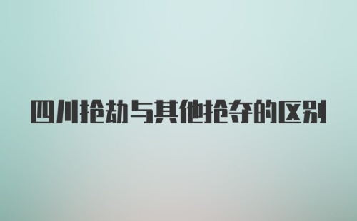 四川抢劫与其他抢夺的区别