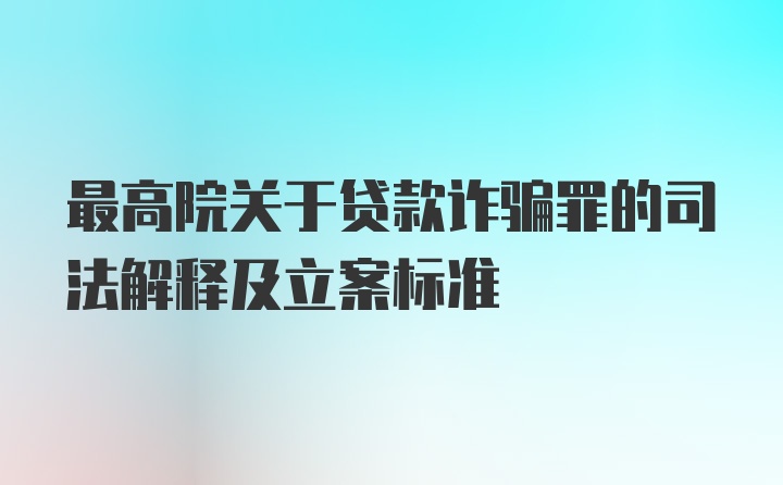 最高院关于贷款诈骗罪的司法解释及立案标准