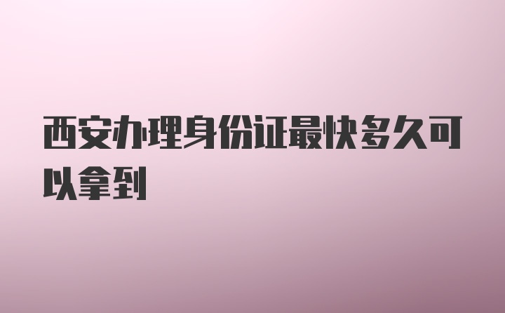 西安办理身份证最快多久可以拿到