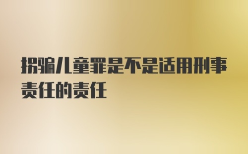 拐骗儿童罪是不是适用刑事责任的责任