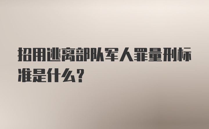 招用逃离部队军人罪量刑标准是什么？