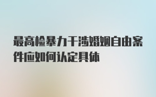 最高检暴力干涉婚姻自由案件应如何认定具体