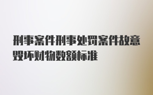 刑事案件刑事处罚案件故意毁坏财物数额标准