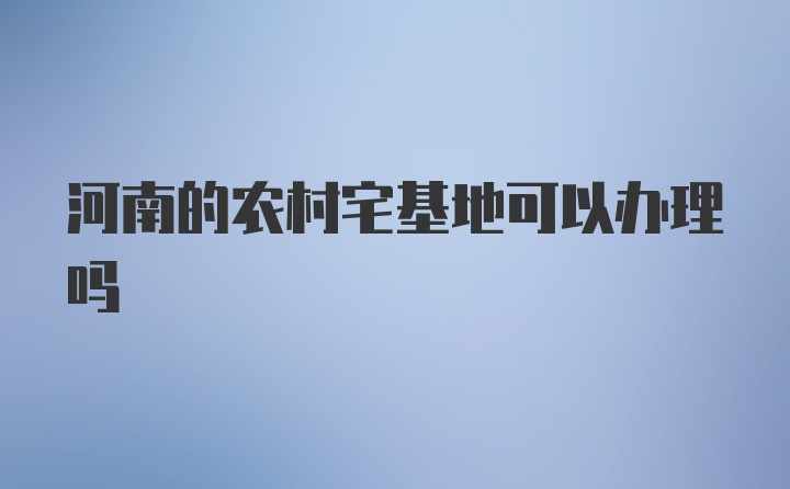 河南的农村宅基地可以办理吗