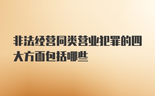 非法经营同类营业犯罪的四大方面包括哪些