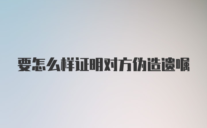 要怎么样证明对方伪造遗嘱