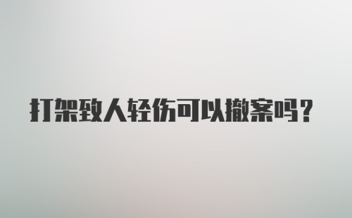 打架致人轻伤可以撤案吗？