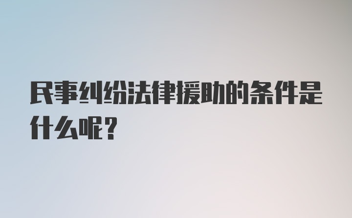 民事纠纷法律援助的条件是什么呢？