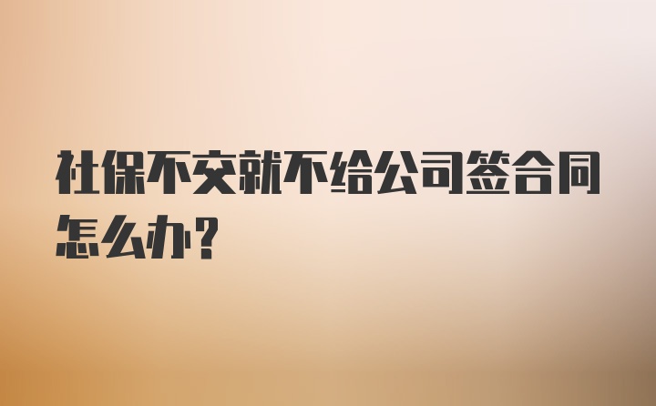 社保不交就不给公司签合同怎么办？