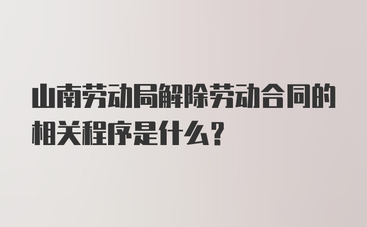 山南劳动局解除劳动合同的相关程序是什么？