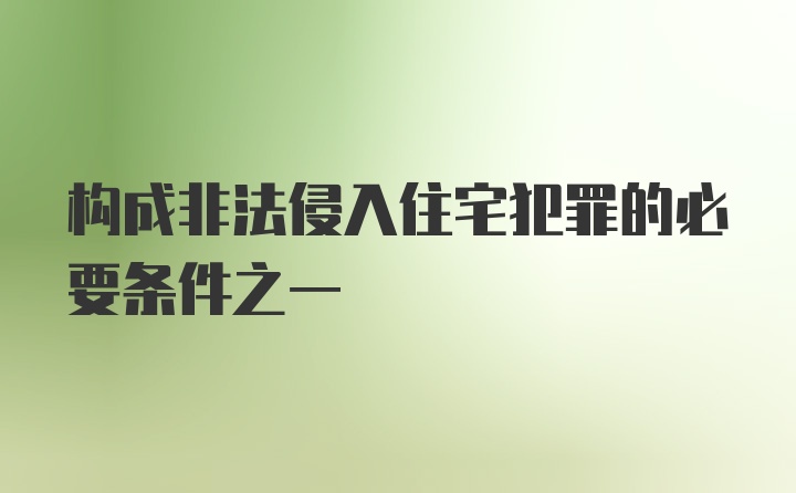 构成非法侵入住宅犯罪的必要条件之一