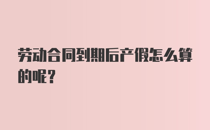 劳动合同到期后产假怎么算的呢？