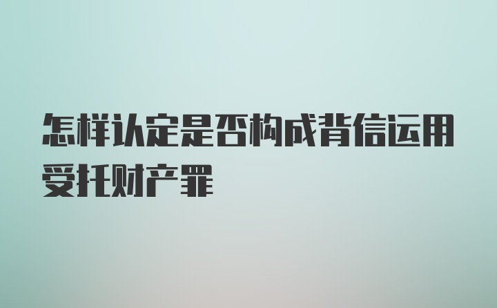 怎样认定是否构成背信运用受托财产罪