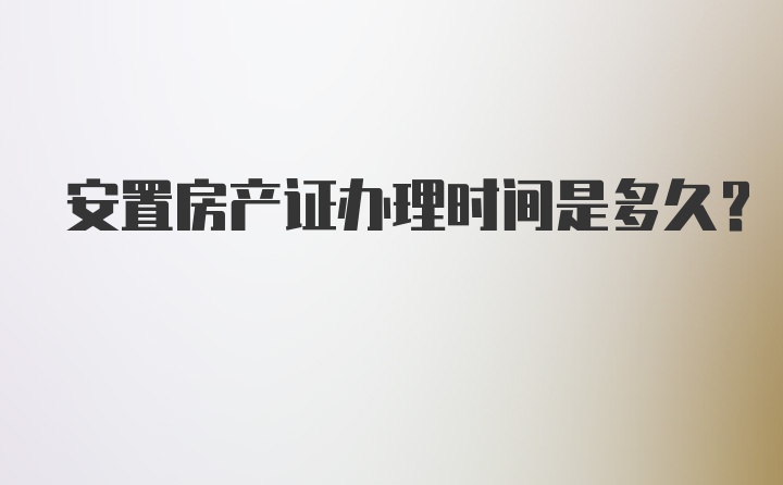 安置房产证办理时间是多久?