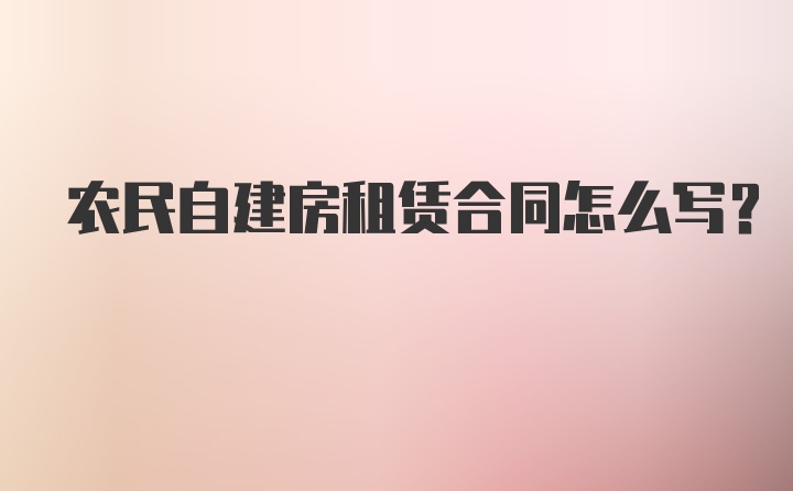 农民自建房租赁合同怎么写？