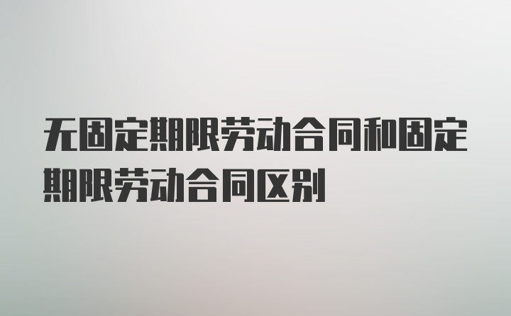 无固定期限劳动合同和固定期限劳动合同区别