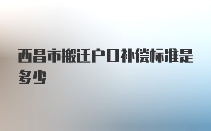 西昌市搬迁户口补偿标准是多少