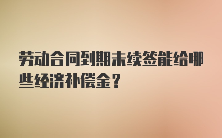 劳动合同到期未续签能给哪些经济补偿金？