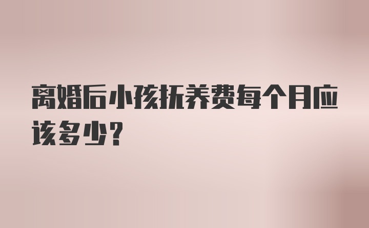 离婚后小孩抚养费每个月应该多少？