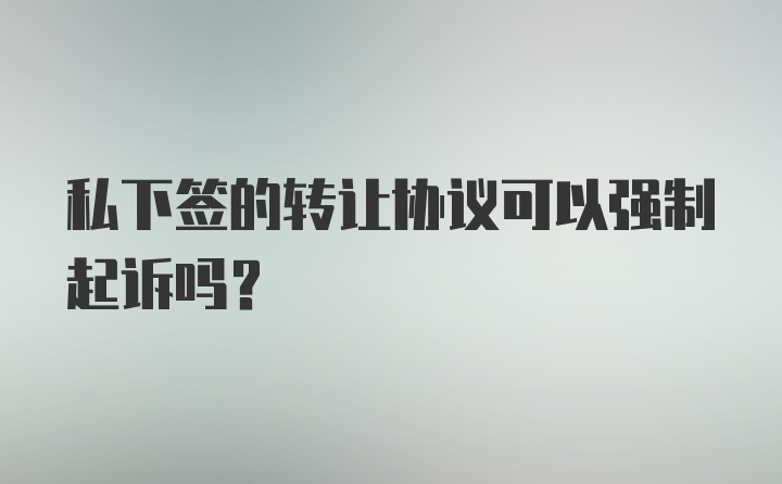 私下签的转让协议可以强制起诉吗？