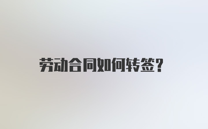 劳动合同如何转签？