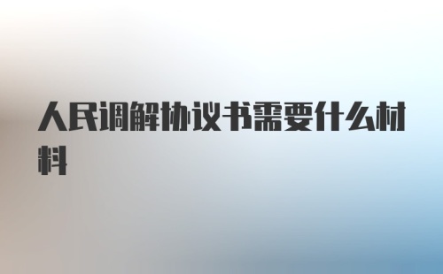 人民调解协议书需要什么材料