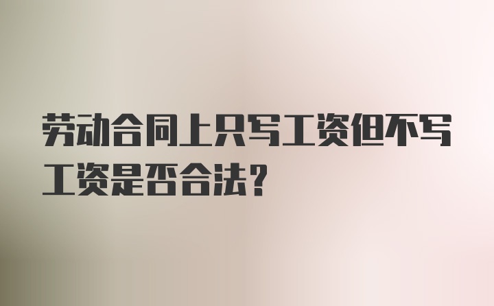 劳动合同上只写工资但不写工资是否合法？