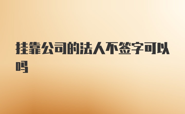 挂靠公司的法人不签字可以吗