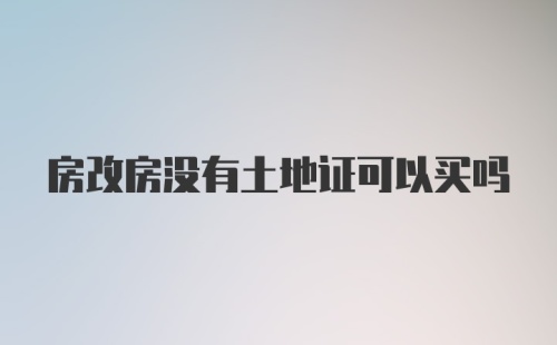 房改房没有土地证可以买吗