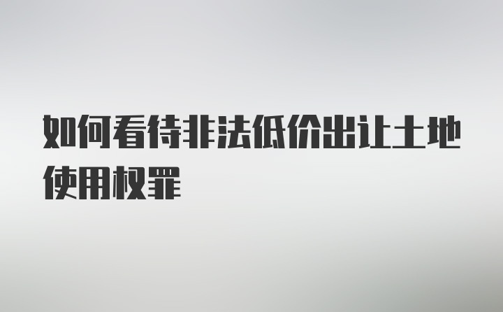 如何看待非法低价出让土地使用权罪