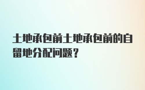 土地承包前土地承包前的自留地分配问题?