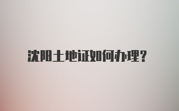 沈阳土地证如何办理？