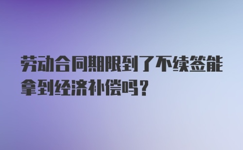 劳动合同期限到了不续签能拿到经济补偿吗？