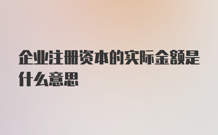 企业注册资本的实际金额是什么意思