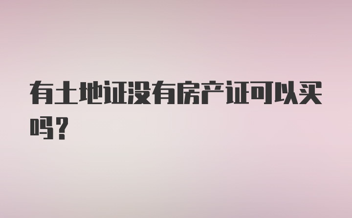 有土地证没有房产证可以买吗？