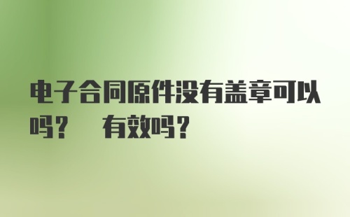 电子合同原件没有盖章可以吗? 有效吗?