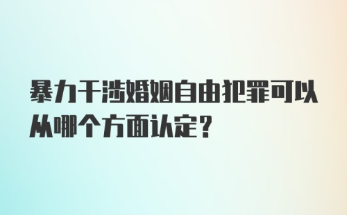 暴力干涉婚姻自由犯罪可以从哪个方面认定?