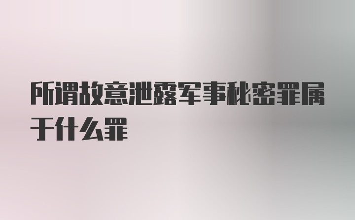 所谓故意泄露军事秘密罪属于什么罪