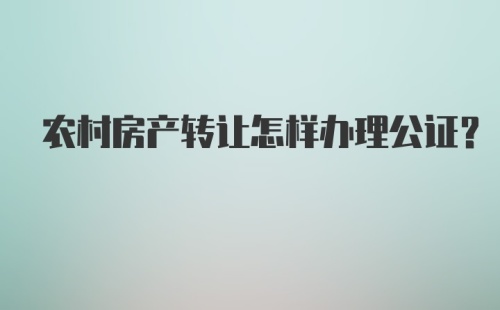 农村房产转让怎样办理公证?