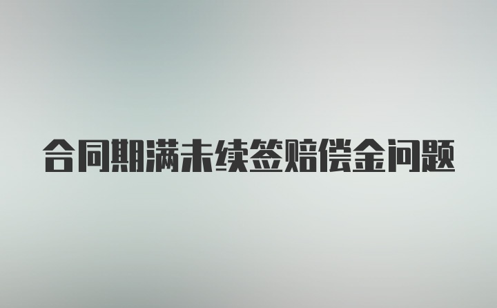 合同期满未续签赔偿金问题