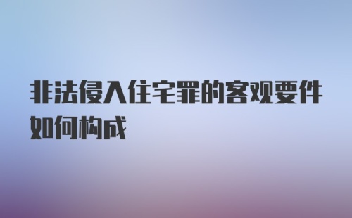 非法侵入住宅罪的客观要件如何构成