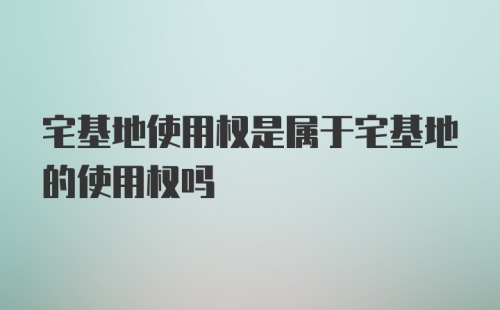 宅基地使用权是属于宅基地的使用权吗