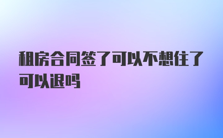 租房合同签了可以不想住了可以退吗