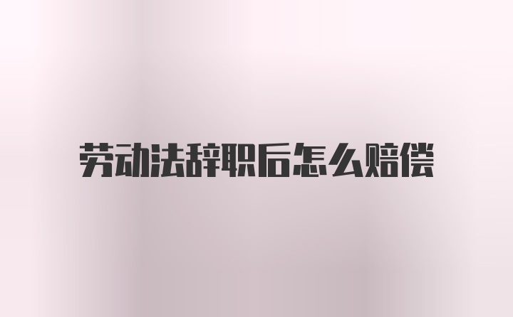 劳动法辞职后怎么赔偿