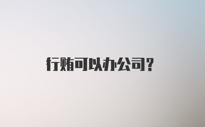 行贿可以办公司？