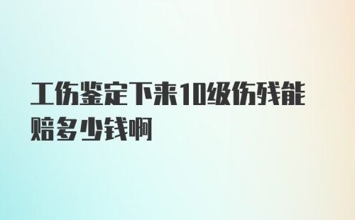 工伤鉴定下来10级伤残能赔多少钱啊